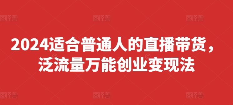 2024适合普通人的直播带货，泛流量万能创业变现法，上手快、落地快、起号快、变现快(更新8月)，大佬商机网