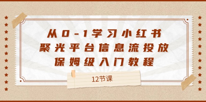 从0-1学习小红书聚光平台信息流投放，保姆级入门教程（12节课），大佬商机网