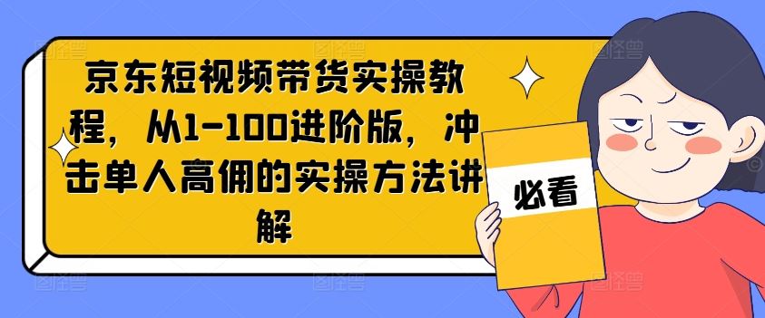 京东短视频带货实操教程，从1-100进阶版，冲击单人高佣的实操方法讲解，大佬商机网