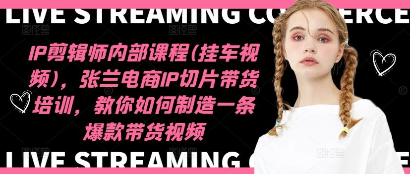 IP剪辑师内部课程(挂车视频)，张兰电商IP切片带货培训，教你如何制造一条爆款带货视频，大佬商机网