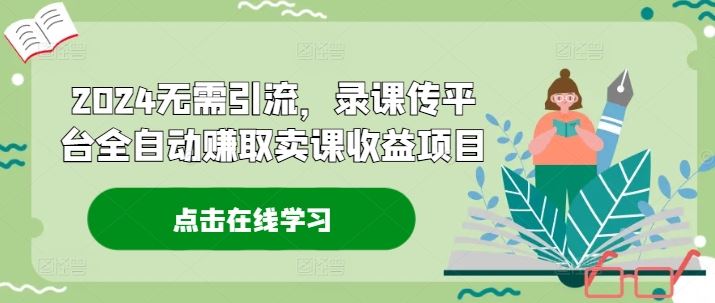 2024无需引流，录课传平台全自动赚取卖课收益项目，大佬商机网