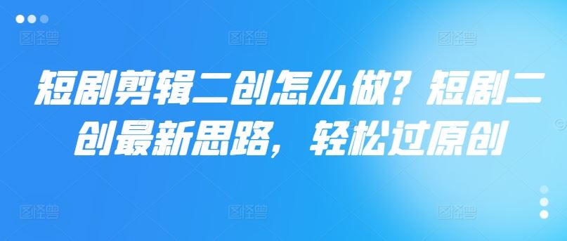 短剧剪辑二创怎么做？短剧二创最新思路，轻松过原创，大佬商机网