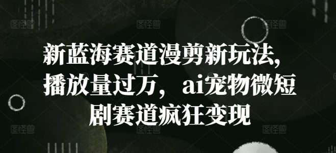 新蓝海赛道漫剪新玩法，播放量过万，ai宠物微短剧赛道疯狂变现【揭秘】，大佬商机网