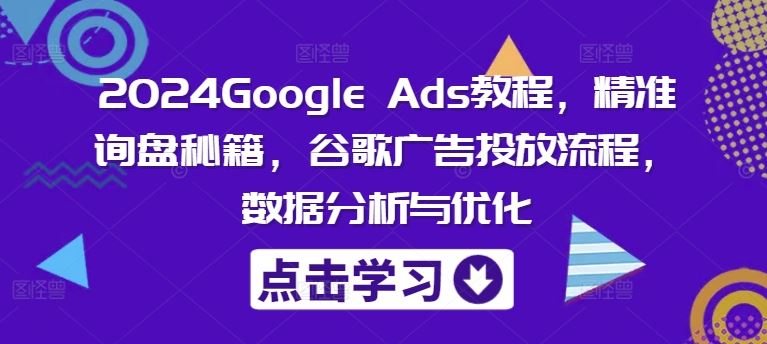 2024Google Ads教程，精准询盘秘籍，谷歌广告投放流程，数据分析与优化，大佬商机网