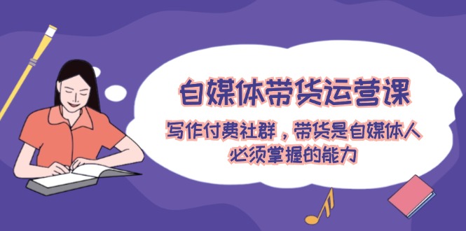 自媒体带货运营课：写作付费社群，带货是自媒体人必须掌握的能力，大佬商机网