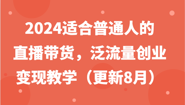 2024适合普通人的直播带货，泛流量创业变现教学（更新8月），大佬商机网