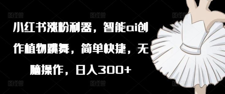 小红书涨粉利器，智能ai创作植物跳舞，简单快捷，无脑操作，日入300+，大佬商机网