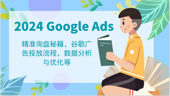 2024 Google Ads 教程：精准询盘秘籍，谷歌广告投放流程，数据分析与优化等，大佬商机网