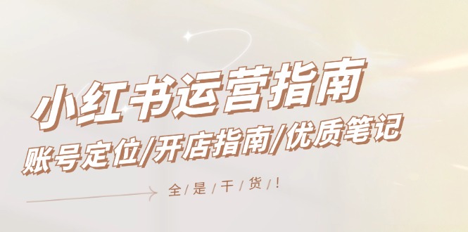 小红书运营指南，账号定位/开店指南/优质笔记/没有套路，全是经验，大佬商机网