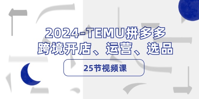 （12106期）2024-TEMU拼多多·跨境开店、运营、选品（25节视频课），大佬商机网
