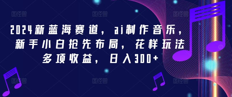 2024新蓝海赛道，ai制作音乐，新手小白抢先布局，花样玩法多项收益，日入300+，大佬商机网