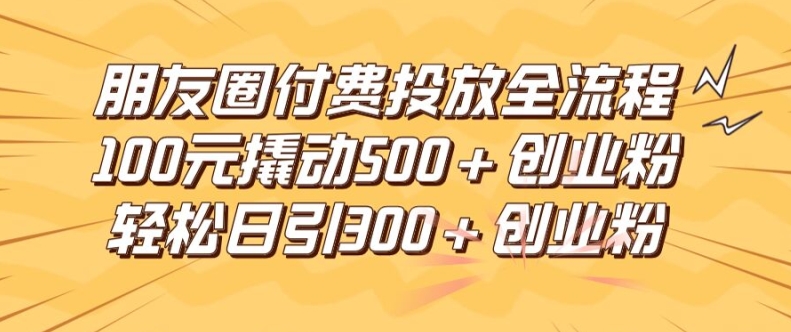 朋友圈高效付费投放全流程，100元撬动500+创业粉，日引流300加精准创业粉，大佬商机网