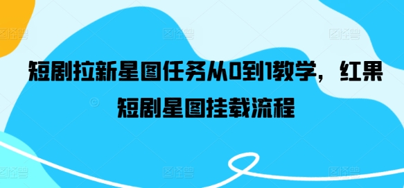 短剧拉新星图任务从0到1教学，红果短剧星图挂载流程，大佬商机网
