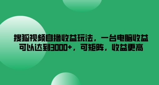 搜狐视频自撸收益玩法，一台电脑收益可以达到3k+，可矩阵，收益更高，大佬商机网
