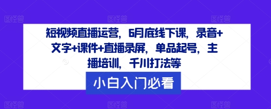 短视频直播运营，6月底线下课，录音+文字+课件+直播录屏，单品起号，主播培训，千川打法等，大佬商机网