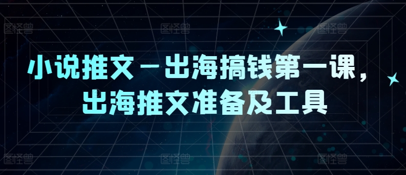 小说推文—出海搞钱第一课，出海推文准备及工具，大佬商机网