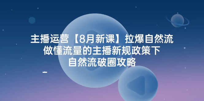 主播运营8月新课，拉爆自然流，做懂流量的主播新规政策下，自然流破圈攻略，大佬商机网