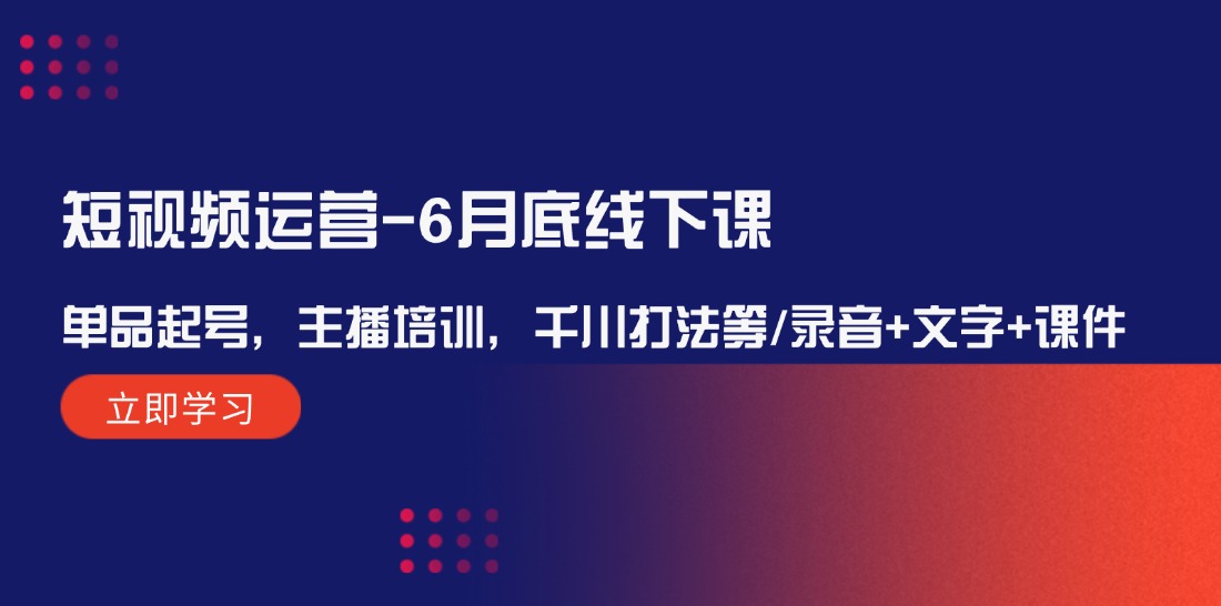 短视频运营6月底线下课：单品起号，主播培训，千川打法等/录音+文字+课件，大佬商机网