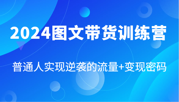 2024图文带货训练营，普通人实现逆袭的流量+变现密码（87节课），大佬商机网