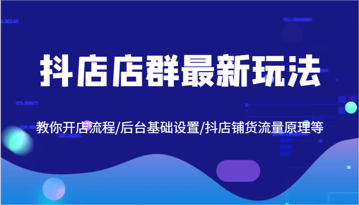 抖店店群最新玩法，教你开店流程/后台基础设置/抖店铺货流量原理等，大佬商机网