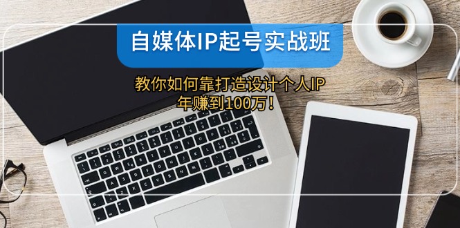 （12115期）自媒体IP-起号实战班：教你如何靠打造设计个人IP，年赚到100万！，大佬商机网