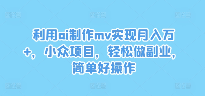 利用ai制作mv实现月入万+，小众项目，轻松做副业，简单好操作，大佬商机网