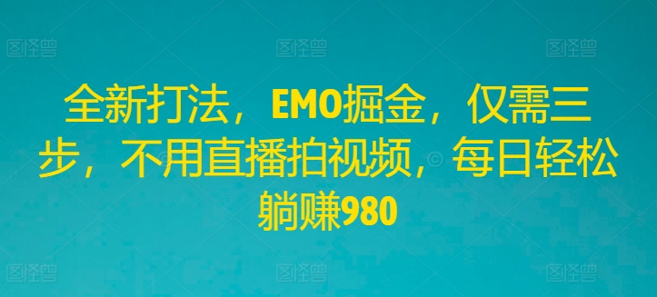 全新打法，EMO掘金，仅需三步，不用直播拍视频，每日轻松躺赚980，大佬商机网