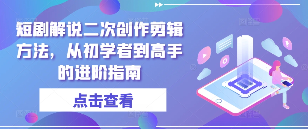 短剧解说二次创作剪辑方法，从初学者到高手的进阶指南，大佬商机网