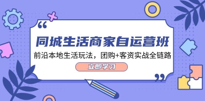 同城生活商家自运营班，前沿本地生活玩法，团购+客资实战全链路（34节课），大佬商机网