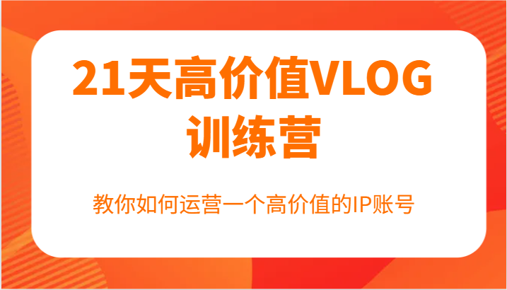 21天高价值VLOG训练营【第一期】，教你如何运营一个高价值的IP账号，大佬商机网