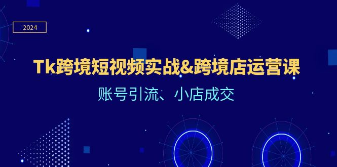 （12152期）Tk跨境短视频实战&跨境店运营课：账号引流、小店成交，大佬商机网