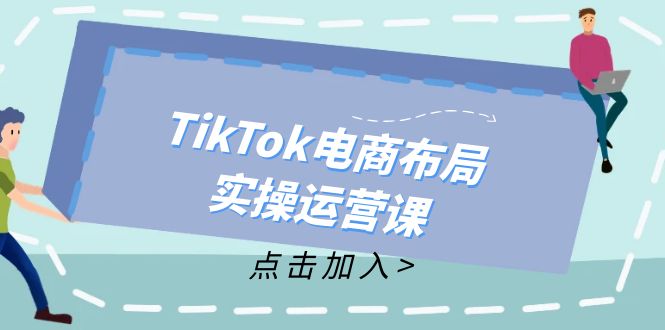 （12156期）TikTok电商布局实操运营课：从新手到精通，成为TikTok带货运营高手，大佬商机网