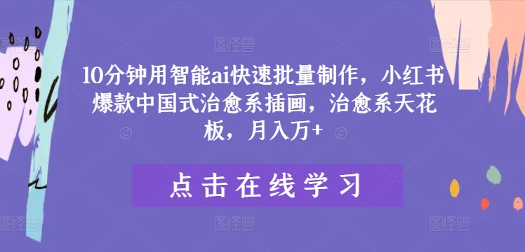 10分钟用智能ai快速批量制作，小红书爆款中国式治愈系插画，治愈系天花板，月入万+，大佬商机网