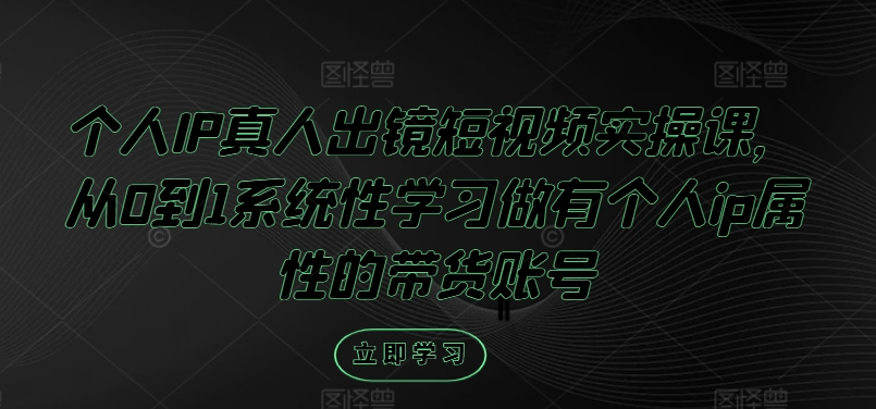 个人IP真人出镜短视频实操课，从0到1系统性学习做有个人ip属性的带货账号，大佬商机网