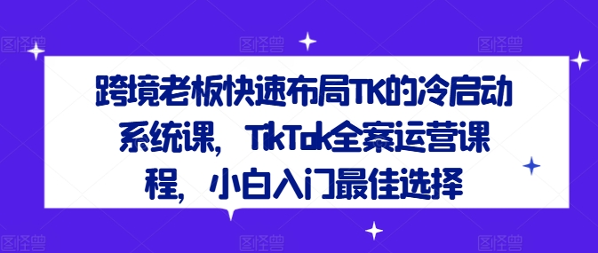 跨境老板快速布局TK的冷启动系统课，TikTok全案运营课程，小白入门最佳选择，大佬商机网