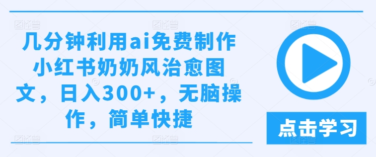 几分钟利用ai免费制作小红书奶奶风治愈图文，日入300+，无脑操作，简单快捷，大佬商机网