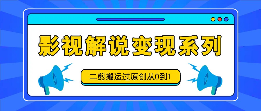 影视解说变现系列，二剪搬运过原创从0到1，喂饭式教程，大佬商机网