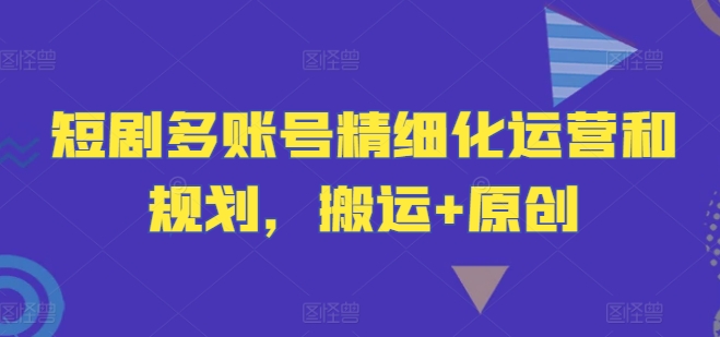 短剧多账号精细化运营和规划，搬运+原创，大佬商机网