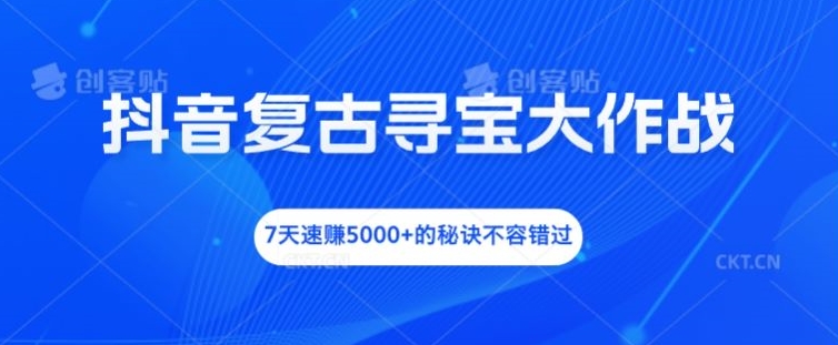 抖音复古寻宝大作战，7天速赚5000+的秘诀不容错过，大佬商机网