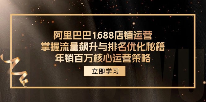 （12184期）阿里巴巴1688店铺运营，掌握流量飙升与排名优化秘籍 年销百万核心运营策略，大佬商机网