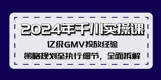 （12189期）2024年千川实操课，亿级GMV投放经验，策略规划至执行细节，全面拆解，大佬商机网