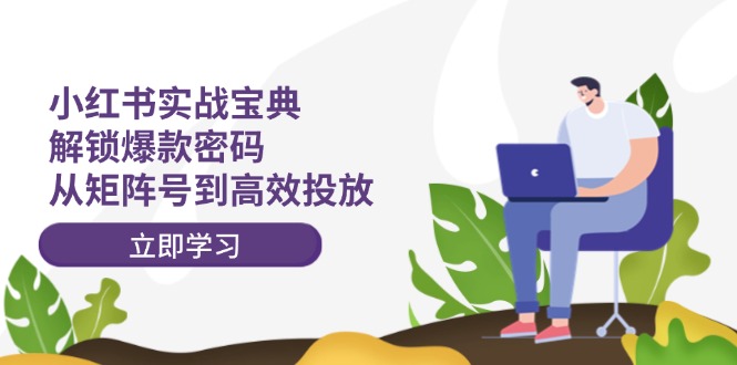 （12201期）小红书实战宝典：解锁爆款密码，从矩阵号到高效投放，大佬商机网
