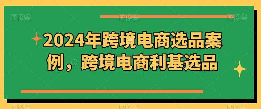 2024年跨境电商选品案例，跨境电商利基选品（更新），大佬商机网