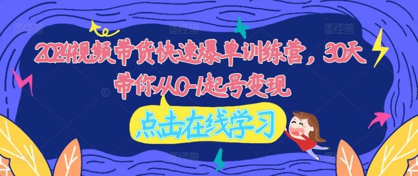 2024视频带货快速爆单训练营，30天带你从0-1起号变现，大佬商机网