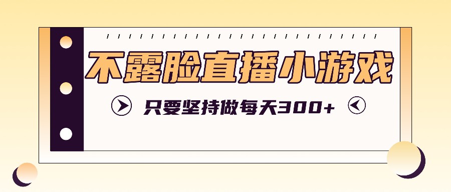 不露脸直播小游戏项目玩法，只要坚持做，轻松实现每天300+，大佬商机网
