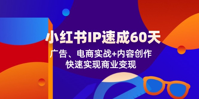 小红书IP速成60天：广告、电商实战+内容创作，快速实现商业变现，大佬商机网
