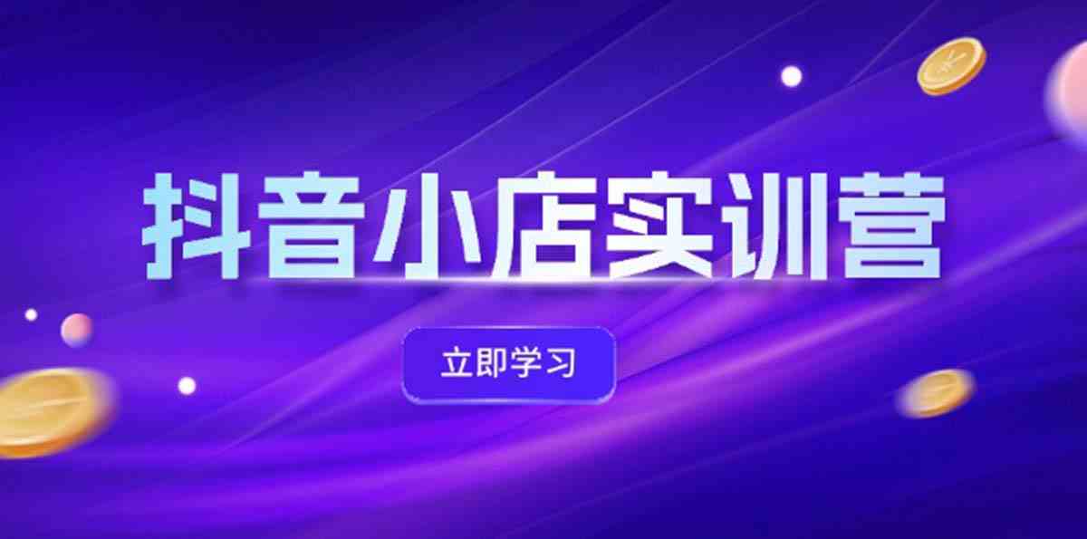 抖音小店最新实训营，提升体验分、商品卡 引流，投流增效，联盟引流秘籍，大佬商机网