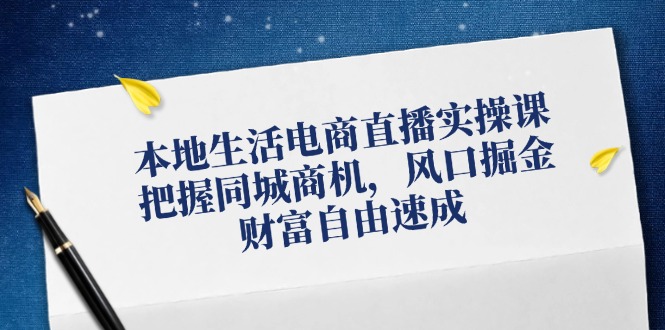 （12214期）本地生活电商直播实操课，把握同城商机，风口掘金，财富自由速成，大佬商机网