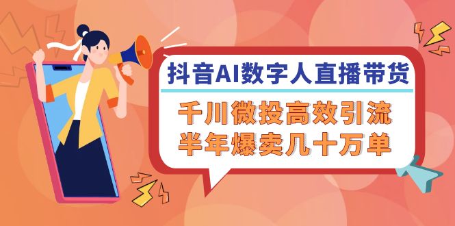（12232期）抖音AI-数字人直播带货，千川 微投高效引流，半年爆卖几十万单，大佬商机网