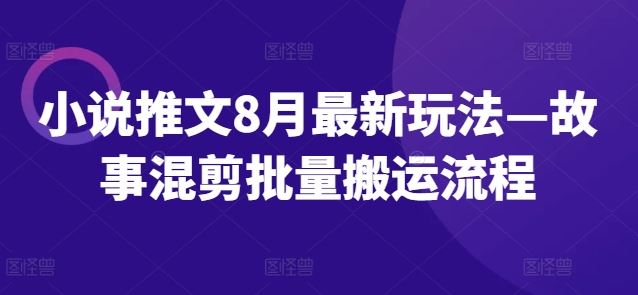 小说推文8月最新玩法—故事混剪批量搬运流程，大佬商机网